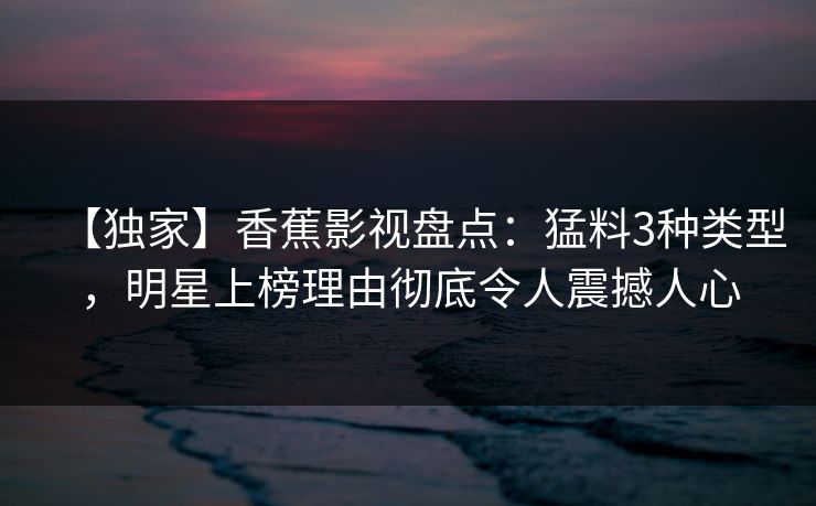 【独家】香蕉影视盘点:猛料3种类型,明星上榜理由彻底令人震撼人心 【独家】香蕉影视盘点:猛料3种类型,明星上榜理由彻底令人震撼人心