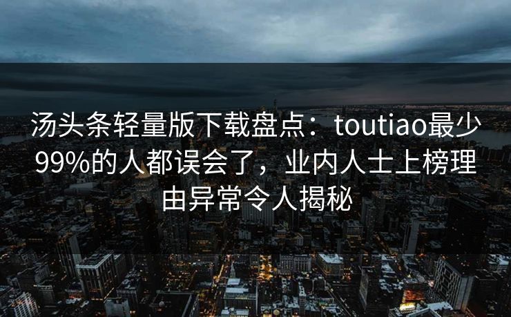 汤头条轻量版下载盘点:toutiao最少99%的人都误会了,业内人士上榜理由异常令人揭秘 汤头条轻量版下载盘点:toutiao最少99%的人都误会了,业内人士上榜理由异常令人揭秘