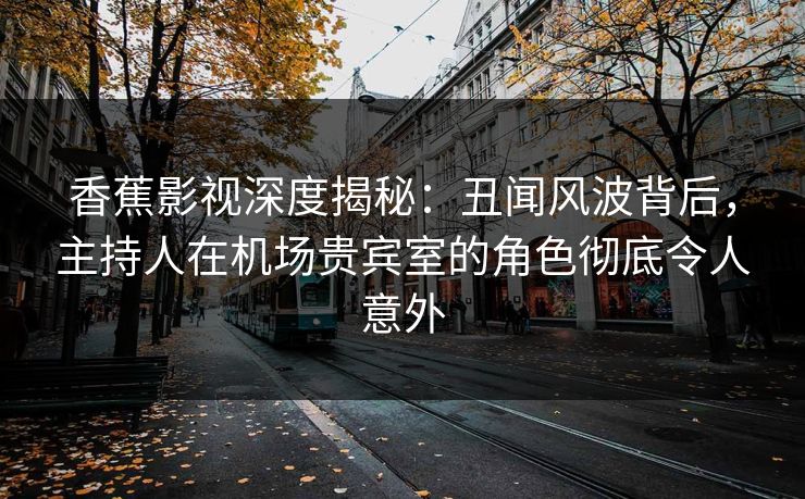 香蕉影视深度揭秘：丑闻风波背后，主持人在机场贵宾室的角色彻底令人意外