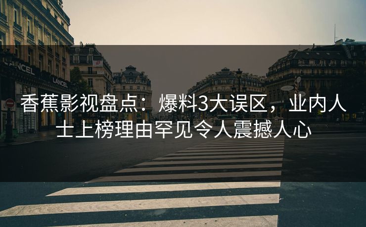 香蕉影视盘点：爆料3大误区，业内人士上榜理由罕见令人震撼人心