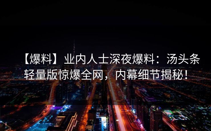 【爆料】业内人士深夜爆料:汤头条轻量版惊爆全网,内幕细节揭秘! 【爆料】业内人士深夜爆料:汤头条轻量版惊爆全网,内幕细节揭秘!