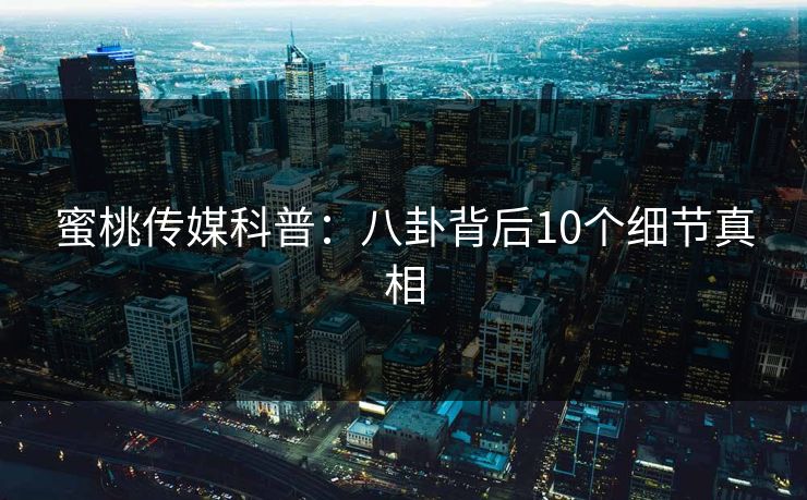 蜜桃传媒科普：八卦背后10个细节真相