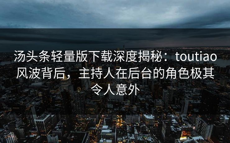汤头条轻量版下载深度揭秘：toutiao风波背后，主持人在后台的角色极其令人意外