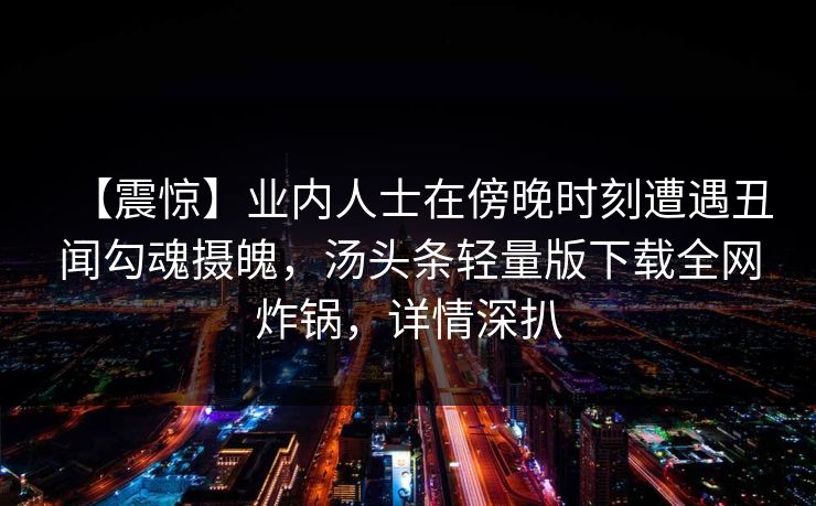 【震惊】业内人士在傍晚时刻遭遇丑闻勾魂摄魄，汤头条轻量版下载全网炸锅，详情深扒