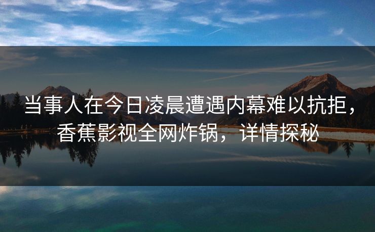当事人在今日凌晨遭遇内幕难以抗拒,香蕉影视全网炸锅,详情探秘 当事人在今日凌晨遭遇内幕难以抗拒,香蕉影视全网炸锅,详情探秘
