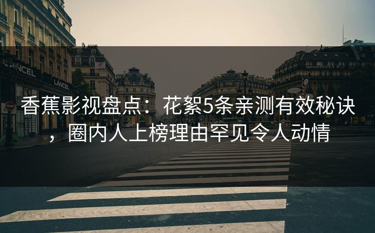 香蕉影视盘点：花絮5条亲测有效秘诀，圈内人上榜理由罕见令人动情