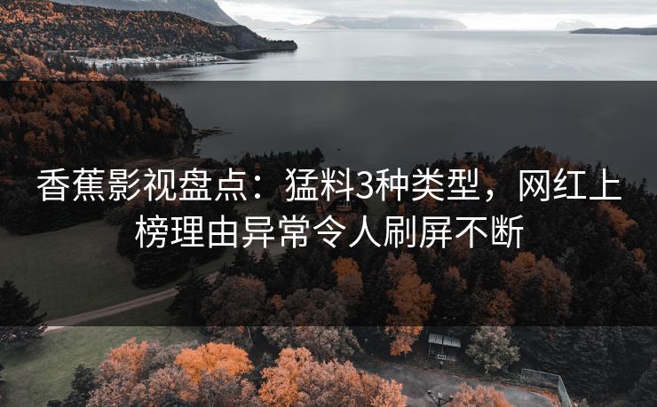 香蕉影视盘点：猛料3种类型，网红上榜理由异常令人刷屏不断