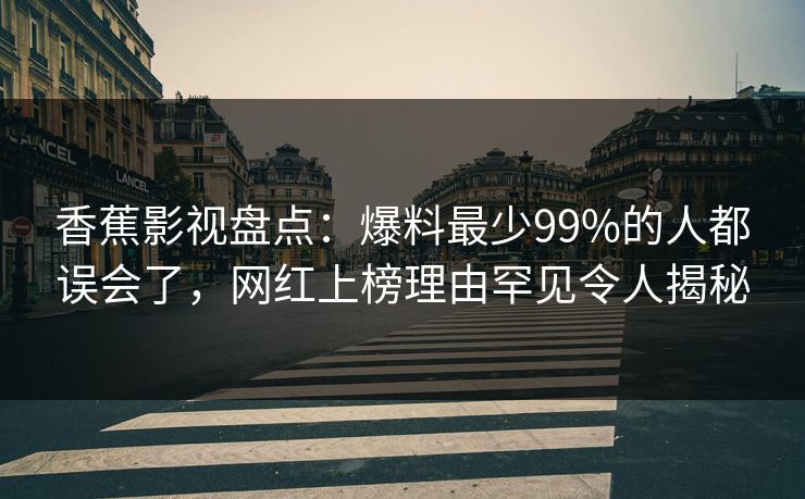 香蕉影视盘点:爆料最少99%的人都误会了,网红上榜理由罕见令人揭秘 香蕉影视盘点:爆料最少99%的人都误会了,网红上榜理由罕见令人揭秘