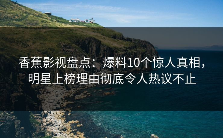香蕉影视盘点：爆料10个惊人真相，明星上榜理由彻底令人热议不止