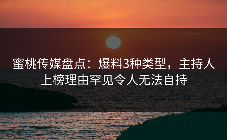 蜜桃传媒盘点:爆料3种类型,主持人上榜理由罕见令人无法自持 蜜桃传媒盘点:爆料3种类型,主持人上榜理由罕见令人无法自持