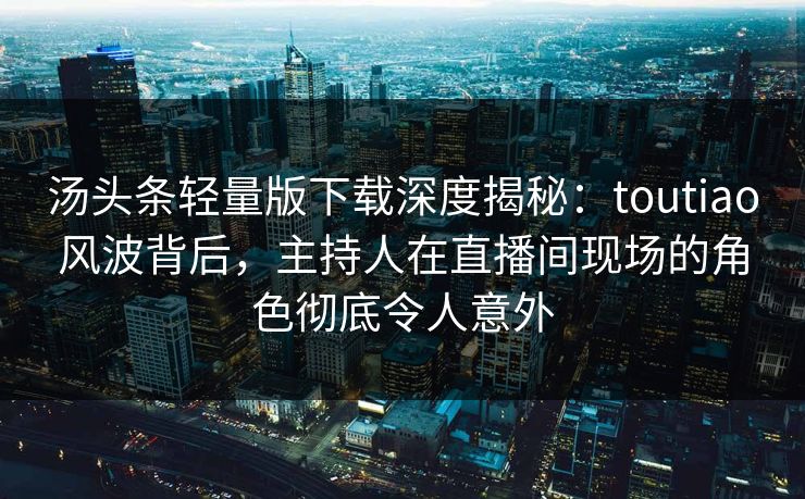 汤头条轻量版下载深度揭秘:toutiao风波背后,主持人在直播间现场的角色彻底令人意外 汤头条轻量版下载深度揭秘:toutiao风波背后,主持人在直播间现场的角色彻底令人意外