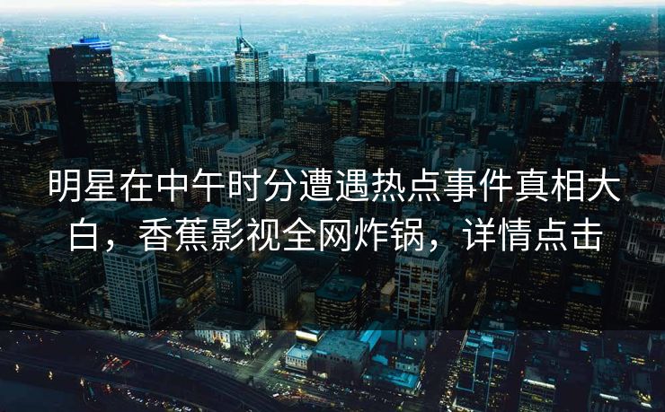 明星在中午时分遭遇热点事件真相大白，香蕉影视全网炸锅，详情点击