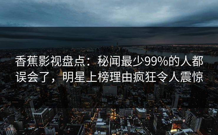 香蕉影视盘点:秘闻最少99%的人都误会了,明星上榜理由疯狂令人震惊 香蕉影视盘点:秘闻最少99%的人都误会了,明星上榜理由疯狂令人震惊