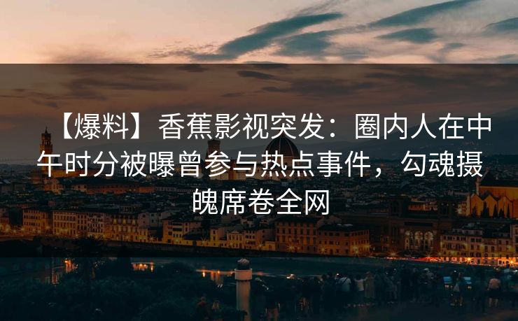 【爆料】香蕉影视突发:圈内人在中午时分被曝曾参与热点事件,勾魂摄魄席卷全网 【爆料】香蕉影视突发:圈内人在中午时分被曝曾参与热点事件,勾魂摄魄席卷全网
