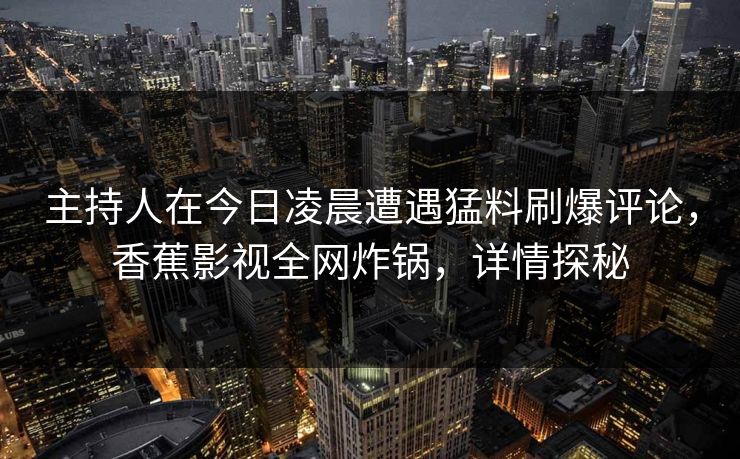 主持人在今日凌晨遭遇猛料刷爆评论,香蕉影视全网炸锅,详情探秘 主持人在今日凌晨遭遇猛料刷爆评论,香蕉影视全网炸锅,详情探秘