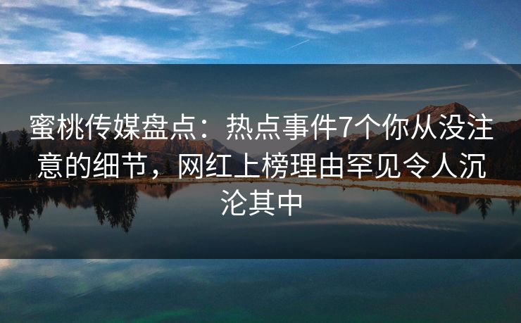 蜜桃传媒盘点:热点事件7个你从没注意的细节,网红上榜理由罕见令人沉沦其中 蜜桃传媒盘点:热点事件7个你从没注意的细节,网红上榜理由罕见令人沉沦其中