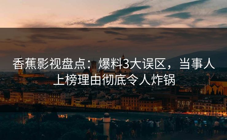 香蕉影视盘点：爆料3大误区，当事人上榜理由彻底令人炸锅