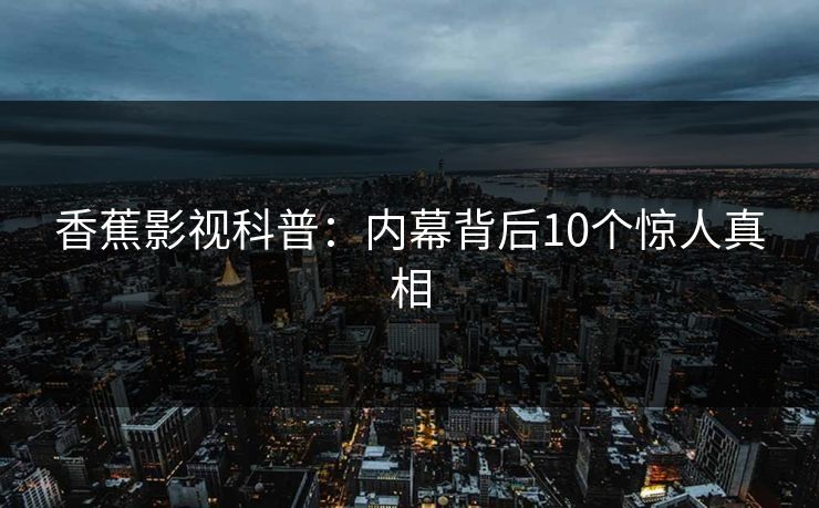 香蕉影视科普：内幕背后10个惊人真相