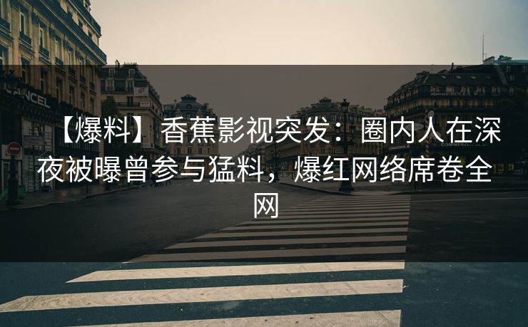 【爆料】香蕉影视突发：圈内人在深夜被曝曾参与猛料，爆红网络席卷全网