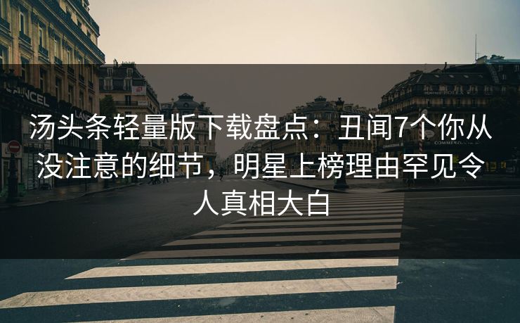 汤头条轻量版下载盘点：丑闻7个你从没注意的细节，明星上榜理由罕见令人真相大白