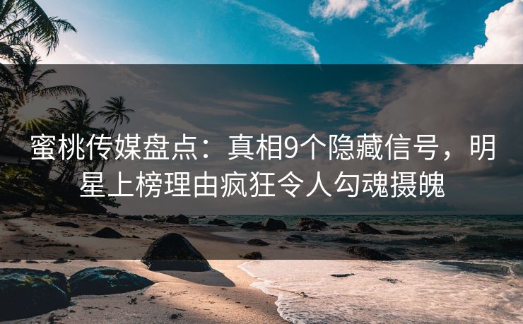 蜜桃传媒盘点：真相9个隐藏信号，明星上榜理由疯狂令人勾魂摄魄