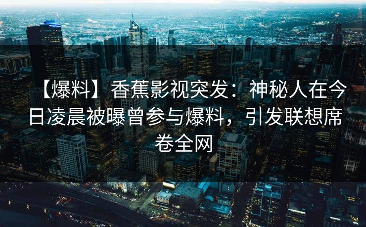 【爆料】香蕉影视突发：神秘人在今日凌晨被曝曾参与爆料，引发联想席卷全网