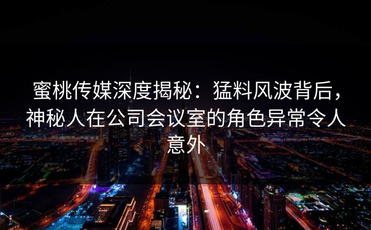 蜜桃传媒深度揭秘:猛料风波背后,神秘人在公司会议室的角色异常令人意外 蜜桃传媒深度揭秘:猛料风波背后,神秘人在公司会议室的角色异常令人意外