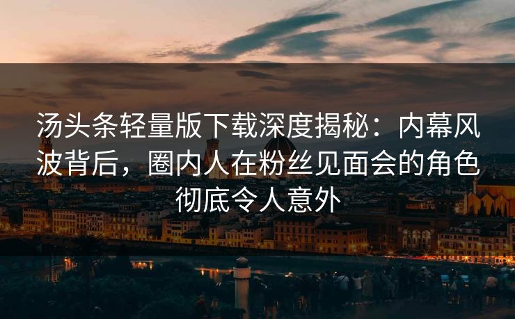 汤头条轻量版下载深度揭秘:内幕风波背后,圈内人在粉丝见面会的角色彻底令人意外 汤头条轻量版下载深度揭秘:内幕风波背后,圈内人在粉丝见面会的角色彻底令人意外