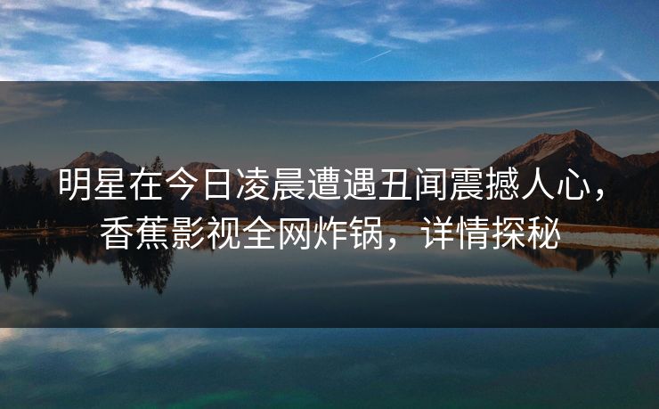 明星在今日凌晨遭遇丑闻震撼人心，香蕉影视全网炸锅，详情探秘