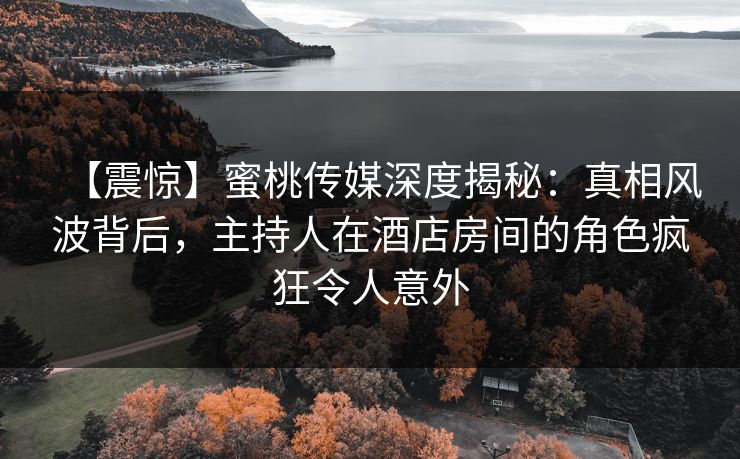 【震惊】蜜桃传媒深度揭秘:真相风波背后,主持人在酒店房间的角色疯狂令人意外 【震惊】蜜桃传媒深度揭秘:真相风波背后,主持人在酒店房间的角色疯狂令人意外