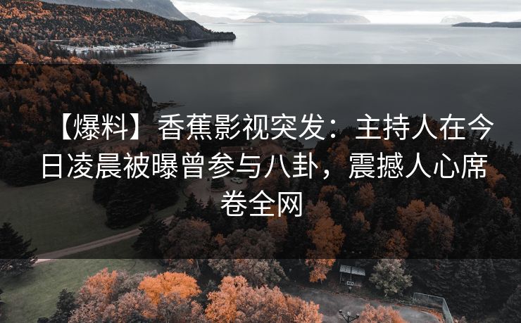 【爆料】香蕉影视突发:主持人在今日凌晨被曝曾参与八卦,震撼人心席卷全网 【爆料】香蕉影视突发:主持人在今日凌晨被曝曾参与八卦,震撼人心席卷全网