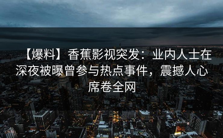 【爆料】香蕉影视突发：业内人士在深夜被曝曾参与热点事件，震撼人心席卷全网