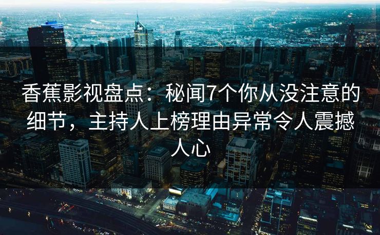 香蕉影视盘点：秘闻7个你从没注意的细节，主持人上榜理由异常令人震撼人心