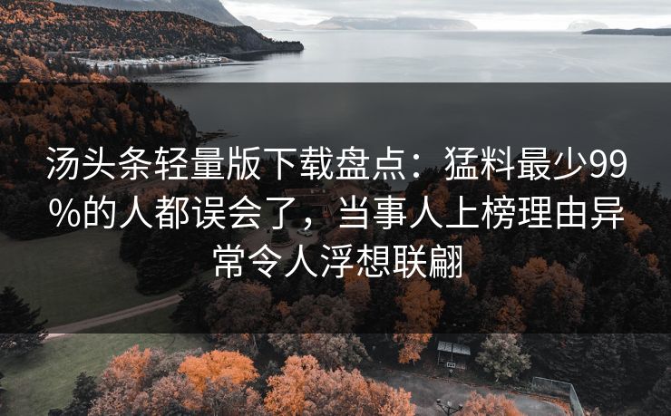 汤头条轻量版下载盘点：猛料最少99%的人都误会了，当事人上榜理由异常令人浮想联翩