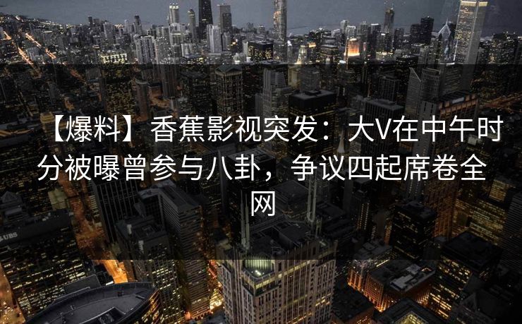 【爆料】香蕉影视突发:大V在中午时分被曝曾参与八卦,争议四起席卷全网 【爆料】香蕉影视突发:大V在中午时分被曝曾参与八卦,争议四起席卷全网