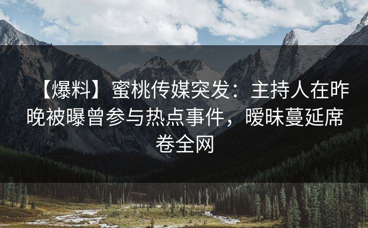 【爆料】蜜桃传媒突发：主持人在昨晚被曝曾参与热点事件，暧昧蔓延席卷全网