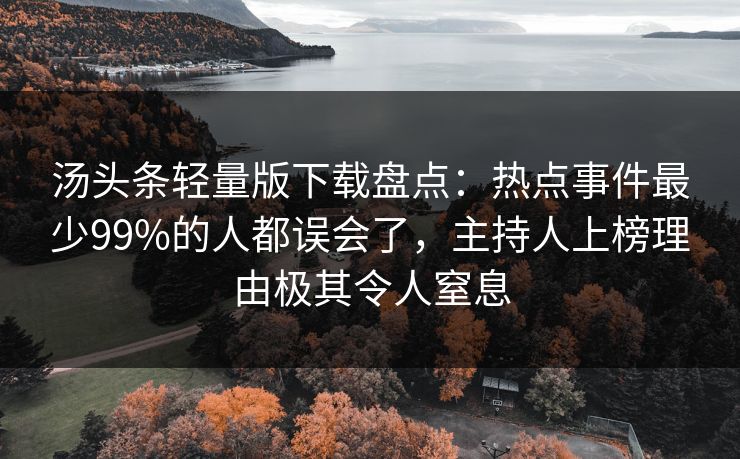 汤头条轻量版下载盘点:热点事件最少99%的人都误会了,主持人上榜理由极其令人窒息 汤头条轻量版下载盘点:热点事件最少99%的人都误会了,主持人上榜理由极其令人窒息