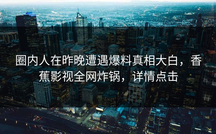 圈内人在昨晚遭遇爆料真相大白，香蕉影视全网炸锅，详情点击
