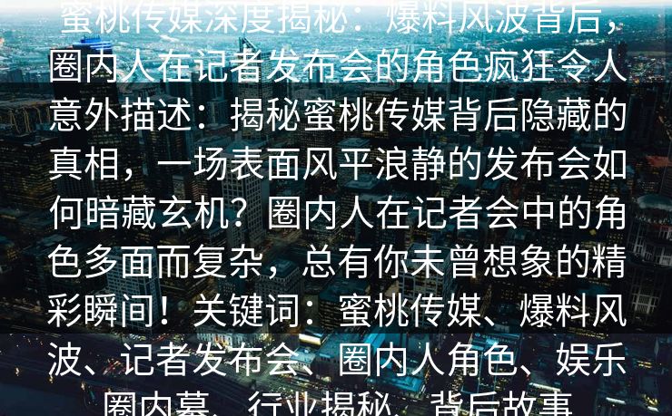蜜桃传媒深度揭秘：爆料风波背后，圈内人在记者发布会的角色疯狂令人意外描述：揭秘蜜桃传媒背后隐藏的真相，一场表面风平浪静的发布会如何暗藏玄机？圈内人在记者会中的角色多面而复杂，总有你未曾想象的精彩瞬间！关键词：蜜桃传媒、爆料风波、记者发布会、圈内人角色、娱乐圈内幕、行业揭秘、背后故事