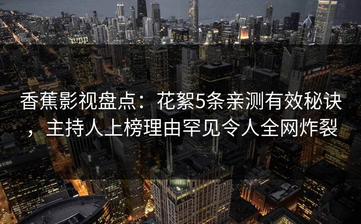 香蕉影视盘点：花絮5条亲测有效秘诀，主持人上榜理由罕见令人全网炸裂