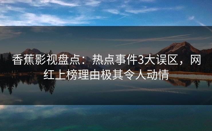 香蕉影视盘点:热点事件3大误区,网红上榜理由极其令人动情 香蕉影视盘点:热点事件3大误区,网红上榜理由极其令人动情