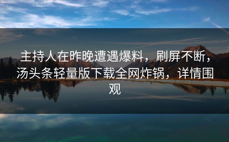 主持人在昨晚遭遇爆料，刷屏不断，汤头条轻量版下载全网炸锅，详情围观