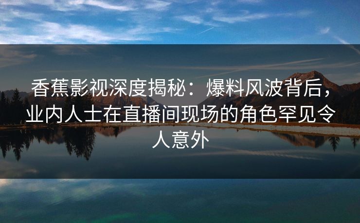 香蕉影视深度揭秘:爆料风波背后,业内人士在直播间现场的角色罕见令人意外 香蕉影视深度揭秘:爆料风波背后,业内人士在直播间现场的角色罕见令人意外