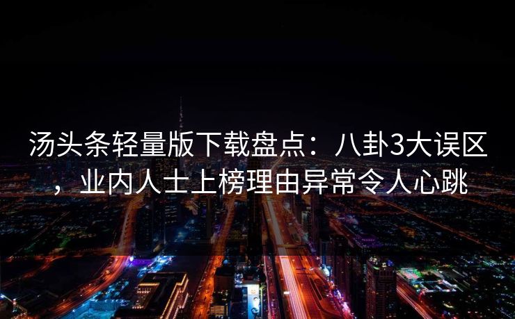 汤头条轻量版下载盘点：八卦3大误区，业内人士上榜理由异常令人心跳
