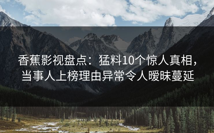 香蕉影视盘点:猛料10个惊人真相,当事人上榜理由异常令人暧昧蔓延 香蕉影视盘点:猛料10个惊人真相,当事人上榜理由异常令人暧昧蔓延
