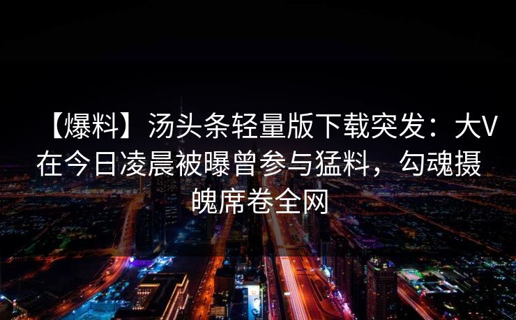 【爆料】汤头条轻量版下载突发:大V在今日凌晨被曝曾参与猛料,勾魂摄魄席卷全网 【爆料】汤头条轻量版下载突发:大V在今日凌晨被曝曾参与猛料,勾魂摄魄席卷全网