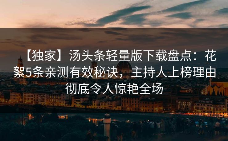 【独家】汤头条轻量版下载盘点：花絮5条亲测有效秘诀，主持人上榜理由彻底令人惊艳全场