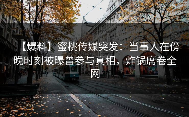 【爆料】蜜桃传媒突发:当事人在傍晚时刻被曝曾参与真相,炸锅席卷全网 【爆料】蜜桃传媒突发:当事人在傍晚时刻被曝曾参与真相,炸锅席卷全网