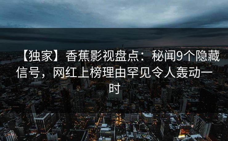 【独家】香蕉影视盘点：秘闻9个隐藏信号，网红上榜理由罕见令人轰动一时