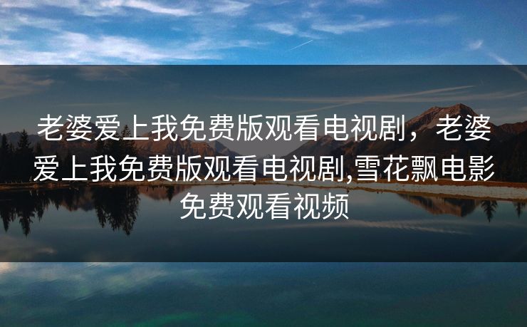 老婆爱上我免费版观看电视剧，老婆爱上我免费版观看电视剧,雪花飘电影免费观看视频